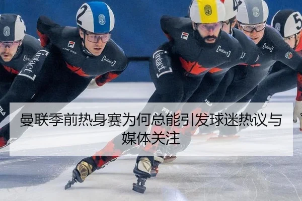 曼联季前热身赛为何总能引发球迷热议与媒体关注