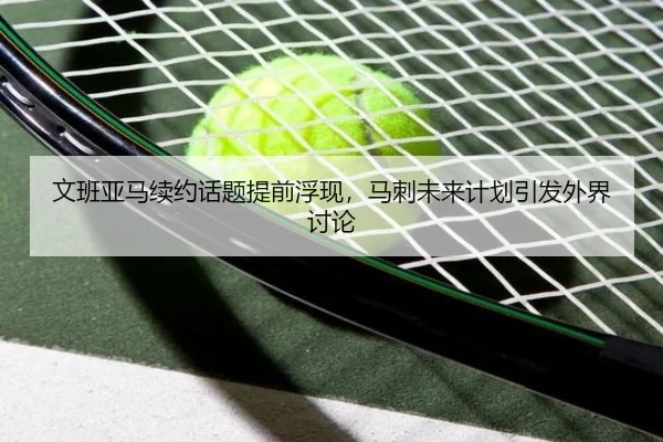 文班亚马续约话题提前浮现，马刺未来计划引发外界讨论